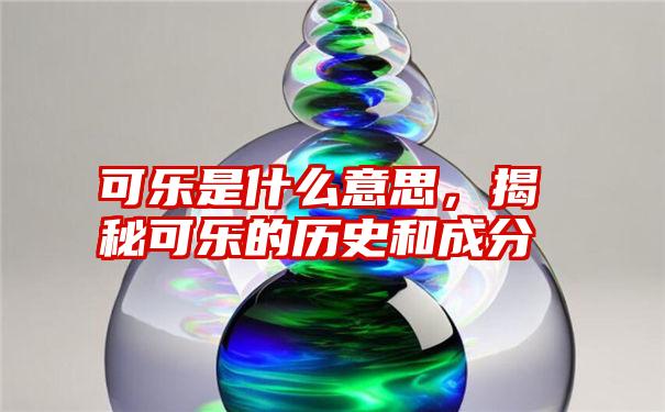 可乐是什么意思，揭秘可乐的历史和成分