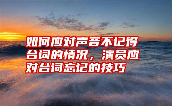 如何应对声音不记得台词的情况，演员应对台词忘记的技巧