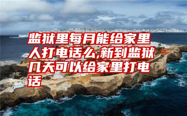 监狱里每月能给家里人打电话么,新到监狱几天可以给家里打电话