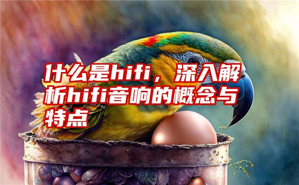 什么是hifi，深入解析hifi音响的概念与特点