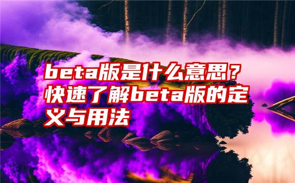 beta版是什么意思？快速了解beta版的定义与用法