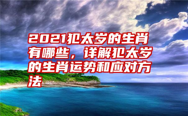 2021犯太岁的生肖有哪些，详解犯太岁的生肖运势和应对方法