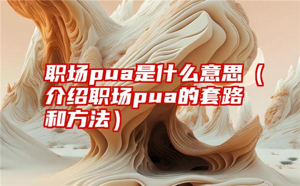 职场pua是什么意思（介绍职场pua的套路和方法）