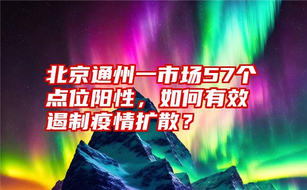 北京通州一市场57个点位阳性，如何有效遏制疫情扩散？