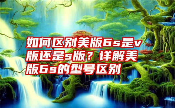 如何区别美版6s是v版还是s版？详解美版6s的型号区别