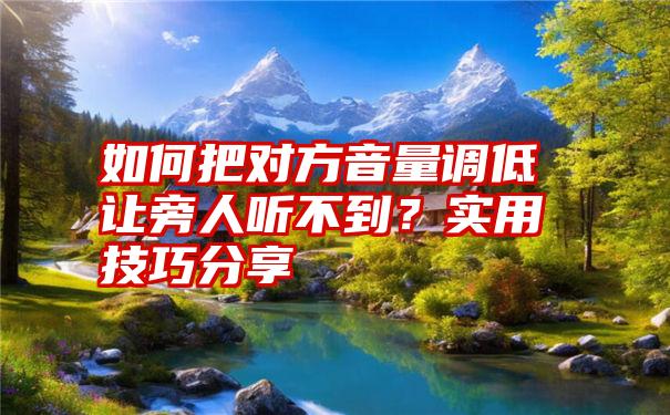 如何把对方音量调低让旁人听不到？实用技巧分享