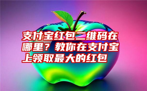 支付宝红包二维码在哪里？教你在支付宝上领取最大的红包