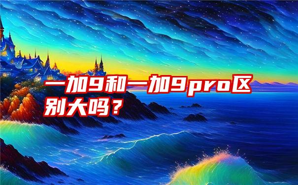 一加9和一加9pro区别大吗？