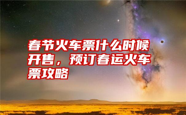 春节火车票什么时候开售，预订春运火车票攻略