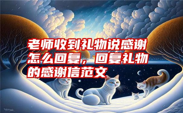 老师收到礼物说感谢怎么回复，回复礼物的感谢信范文