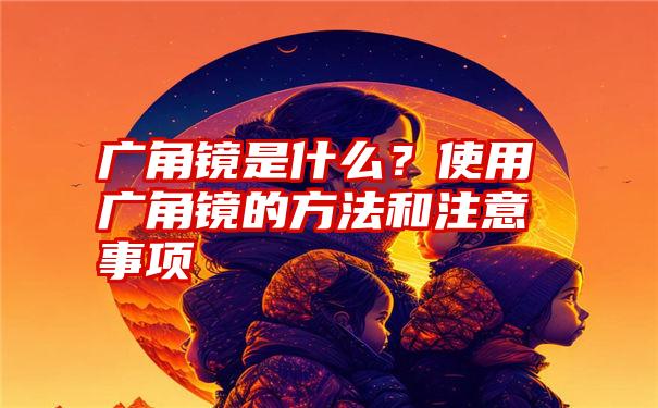 广角镜是什么？使用广角镜的方法和注意事项