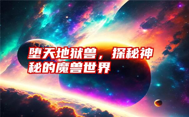 堕天地狱兽，探秘神秘的魔兽世界