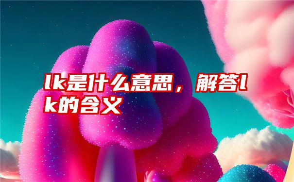 lk是什么意思，解答lk的含义