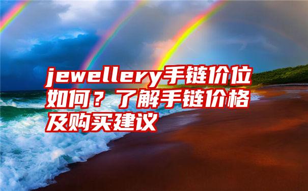 jewellery手链价位如何？了解手链价格及购买建议