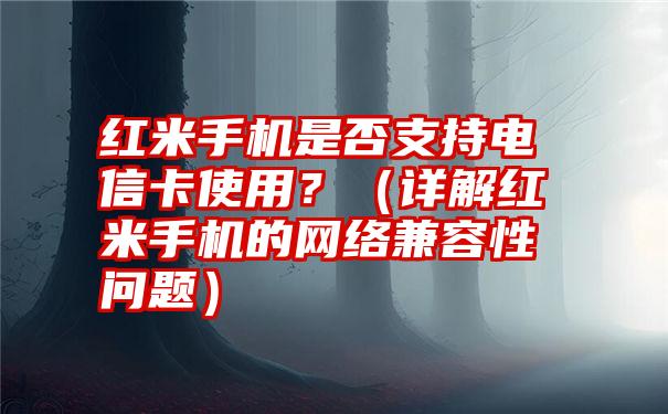 红米手机是否支持电信卡使用？（详解红米手机的网络兼容性问题）