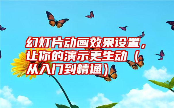 幻灯片动画效果设置，让你的演示更生动（从入门到精通）