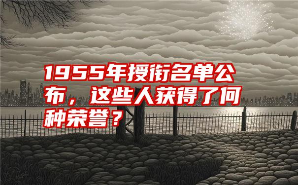 1955年授衔名单公布，这些人获得了何种荣誉？