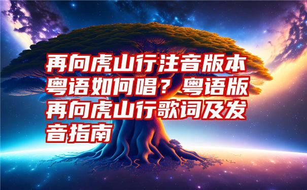 再向虎山行注音版本粤语如何唱？粤语版再向虎山行歌词及发音指南