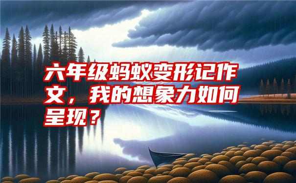 六年级蚂蚁变形记作文，我的想象力如何呈现？