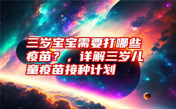 三岁宝宝需要打哪些疫苗？，详解三岁儿童疫苗接种计划