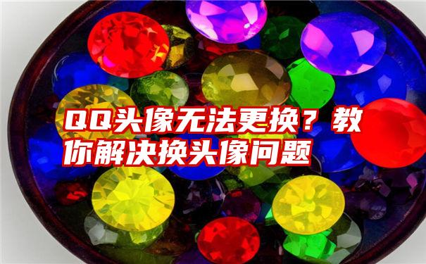 QQ头像无法更换？教你解决换头像问题