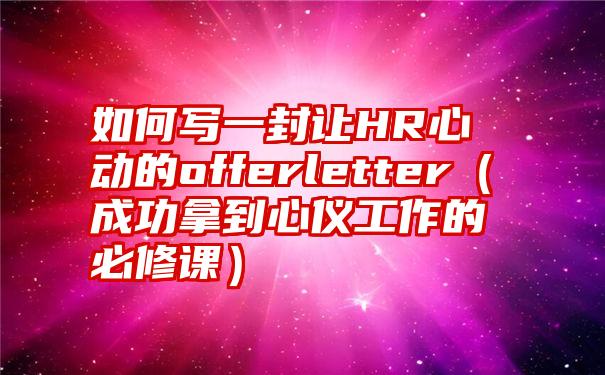 如何写一封让HR心动的offerletter（成功拿到心仪工作的必修课）