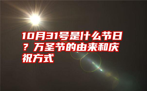 10月31号是什么节日？万圣节的由来和庆祝方式