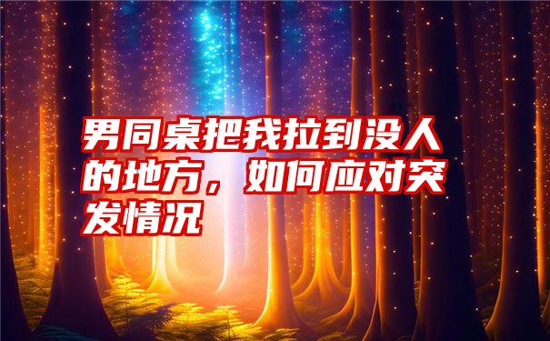 男同桌把我拉到没人的地方，如何应对突发情况