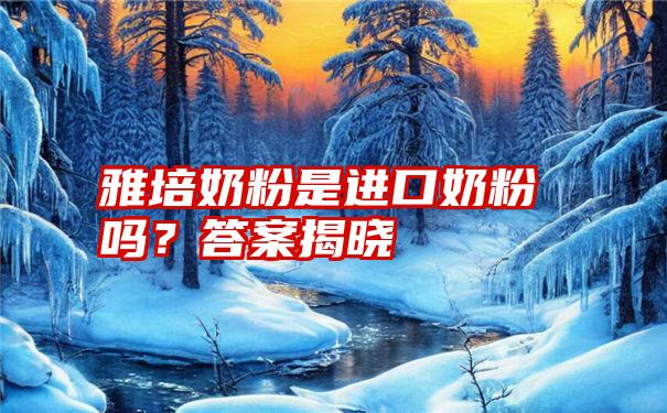 雅培奶粉是进口奶粉吗？答案揭晓