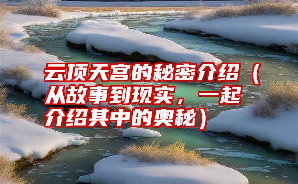 云顶天宫的秘密介绍（从故事到现实，一起介绍其中的奥秘）