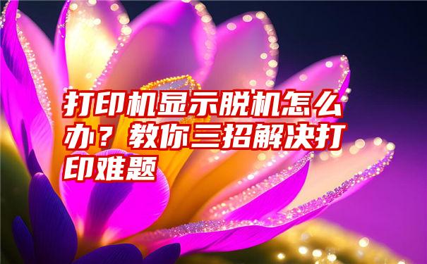 打印机显示脱机怎么办？教你三招解决打印难题