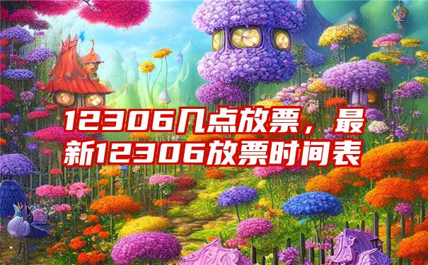 12306几点放票，最新12306放票时间表