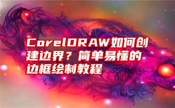 CorelDRAW如何创建边界？简单易懂的边框绘制教程