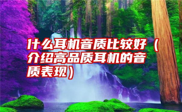 什么耳机音质比较好（介绍高品质耳机的音质表现）