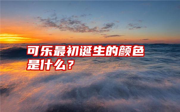 可乐最初诞生的颜色是什么？