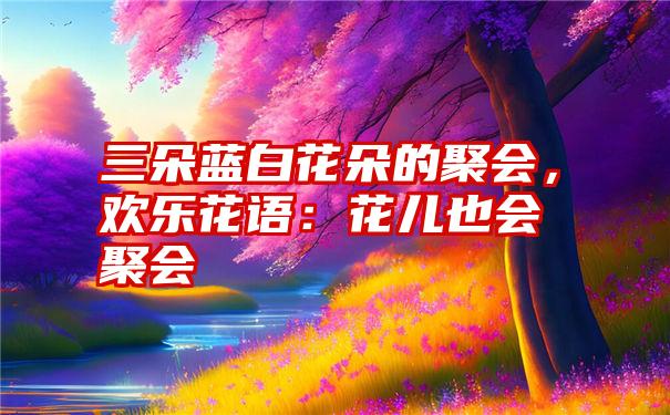 三朵蓝白花朵的聚会，欢乐花语：花儿也会聚会