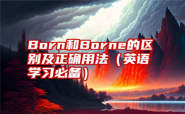 Born和Borne的区别及正确用法（英语学习必备）