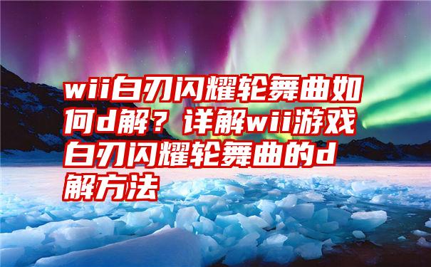 wii白刃闪耀轮舞曲如何d解？详解wii游戏白刃闪耀轮舞曲的d解方法