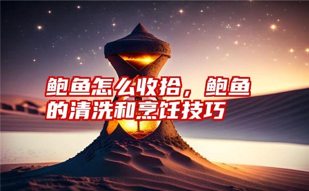 鲍鱼怎么收拾，鲍鱼的清洗和烹饪技巧