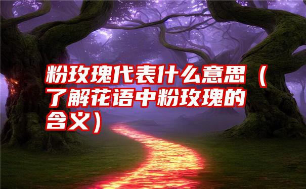 粉玫瑰代表什么意思（了解花语中粉玫瑰的含义）