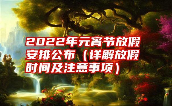 2022年元宵节放假安排公布（详解放假时间及注意事项）