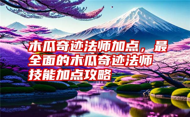 木瓜奇迹法师加点，最全面的木瓜奇迹法师技能加点攻略