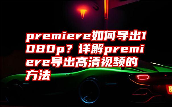 premiere如何导出1080p？详解premiere导出高清视频的方法