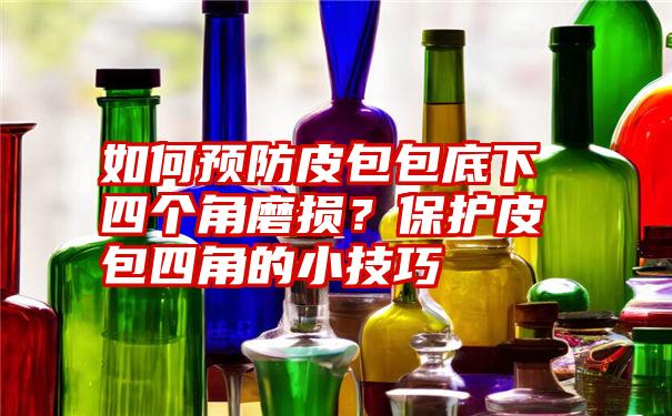 如何预防皮包包底下四个角磨损？保护皮包四角的小技巧