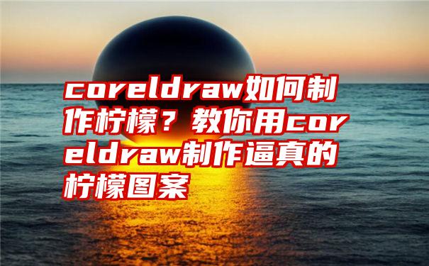 coreldraw如何制作柠檬？教你用coreldraw制作逼真的柠檬图案