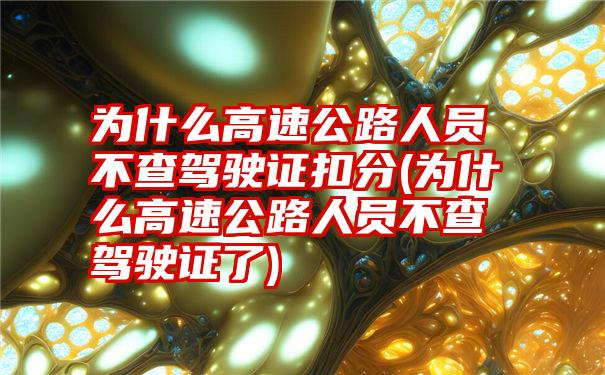 为什么高速公路人员不查驾驶证扣分(为什么高速公路人员不查驾驶证了)