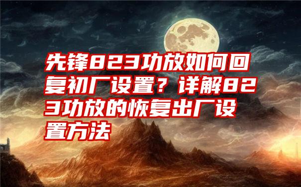 先锋823功放如何回复初厂设置？详解823功放的恢复出厂设置方法