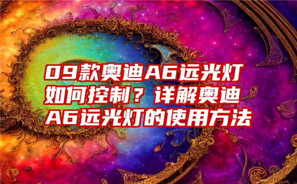 09款奥迪A6远光灯如何控制？详解奥迪A6远光灯的使用方法