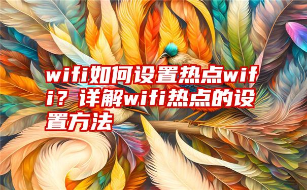 wifi如何设置热点wifi？详解wifi热点的设置方法