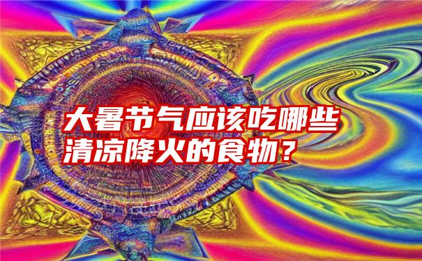 大暑节气应该吃哪些清凉降火的食物？